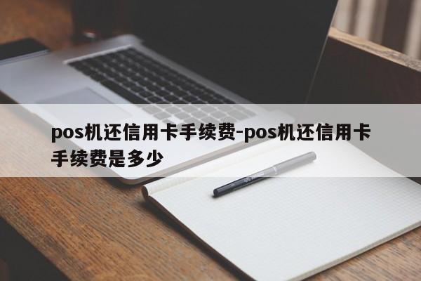pos机还信用卡手续费-pos机还信用卡手续费是多少
