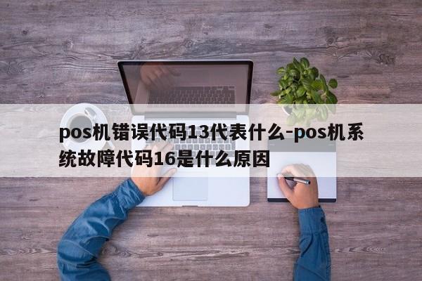 pos机错误代码13代表什么-pos机系统故障代码16是什么原因