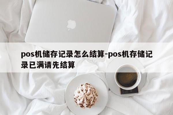 pos机储存记录怎么结算-pos机存储记录已满请先结算