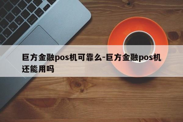巨方金融pos机可靠么-巨方金融pos机还能用吗