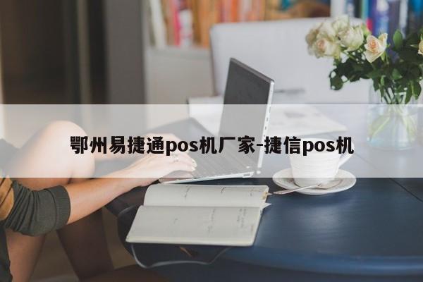 鄂州易捷通pos机厂家-捷信pos机
