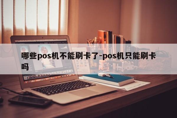 哪些pos机不能刷卡了-pos机只能刷卡吗