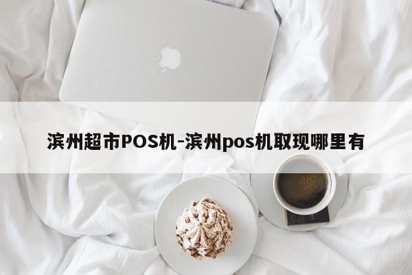 滨州超市POS机-滨州pos机取现哪里有