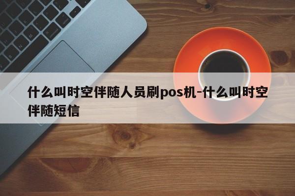 什么叫时空伴随人员刷pos机-什么叫时空伴随短信