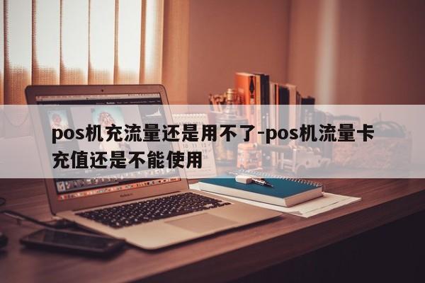 pos机充流量还是用不了-pos机流量卡充值还是不能使用