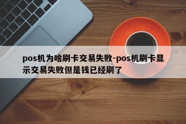 pos机为啥刷卡交易失败-pos机刷卡显示交易失败但是钱已经刷了