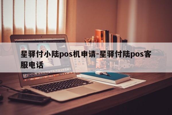 星驿付小陆pos机申请-星驿付陆pos客服电话