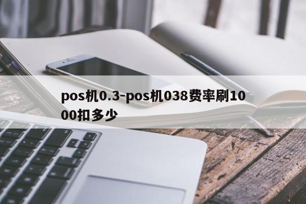 pos机0.3-pos机038费率刷1000扣多少