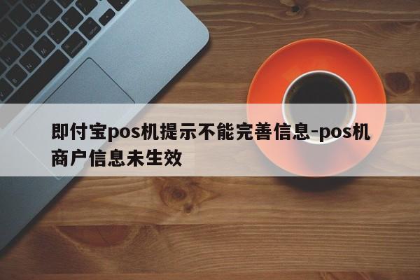 即付宝pos机提示不能完善信息-pos机商户信息未生效