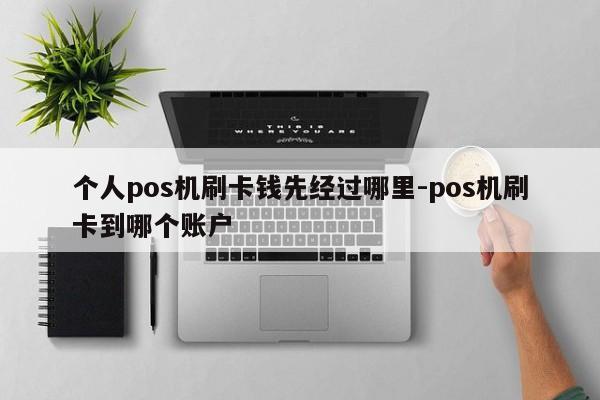 个人pos机刷卡钱先经过哪里-pos机刷卡到哪个账户