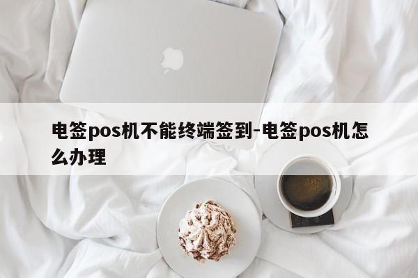 电签pos机不能终端签到-电签pos机怎么办理