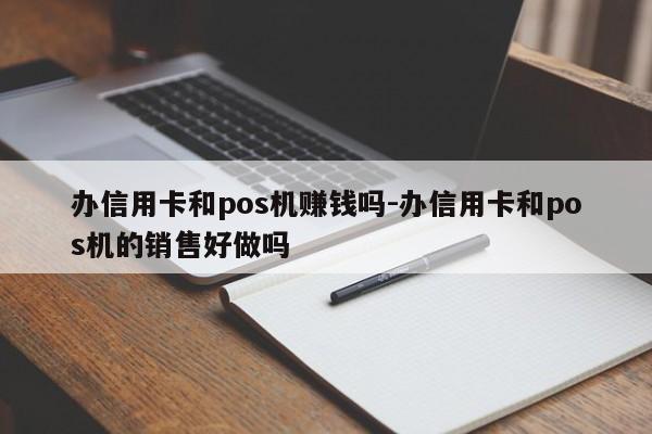 办信用卡和pos机赚钱吗-办信用卡和pos机的销售好做吗
