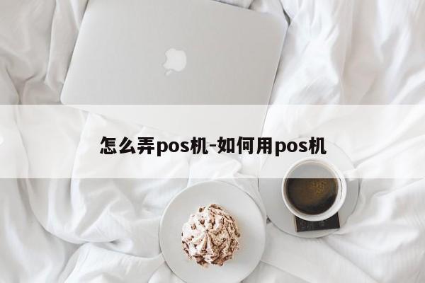 怎么弄pos机-如何用pos机