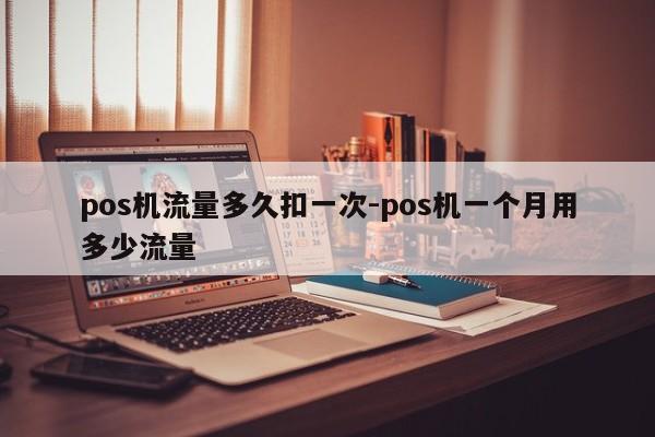 pos机流量多久扣一次-pos机一个月用多少流量
