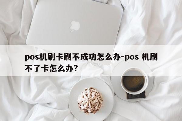 pos机刷卡刷不成功怎么办-pos 机刷不了卡怎么办?