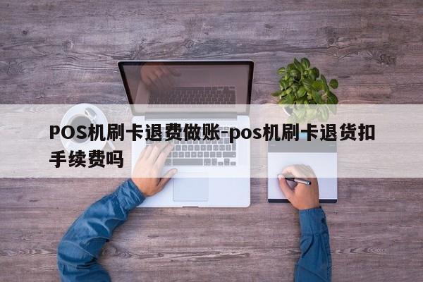 POS机刷卡退费做账-pos机刷卡退货扣手续费吗
