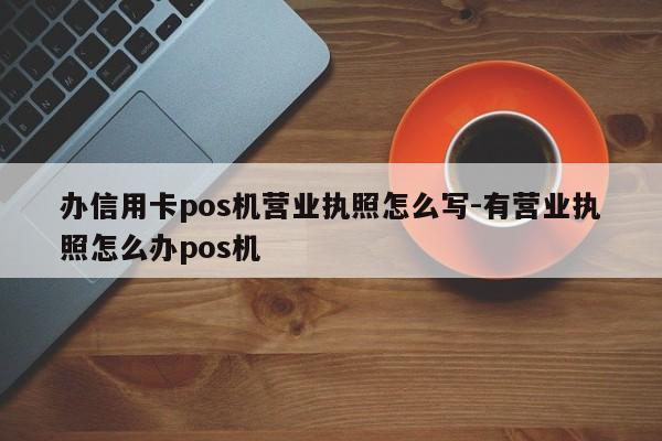 办信用卡pos机营业执照怎么写-有营业执照怎么办pos机