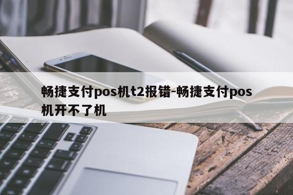 畅捷支付pos机t2报错-畅捷支付pos机开不了机