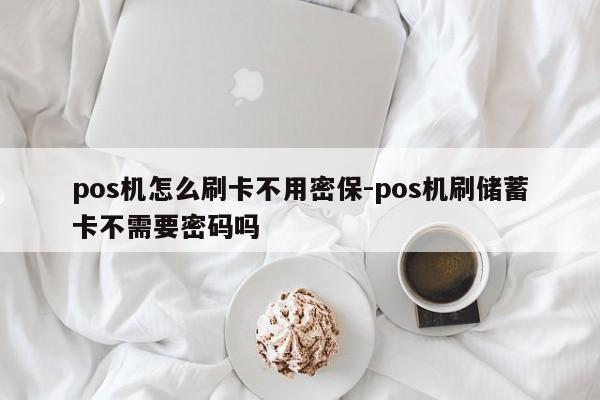 pos机怎么刷卡不用密保-pos机刷储蓄卡不需要密码吗