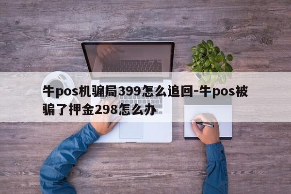 牛pos机骗局399怎么追回-牛pos被骗了押金298怎么办