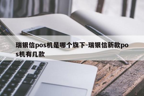 瑞银信pos机是哪个旗下-瑞银信新款pos机有几款