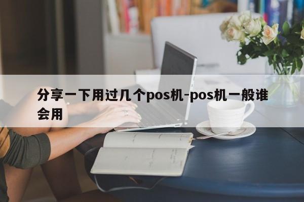 分享一下用过几个pos机-pos机一般谁会用