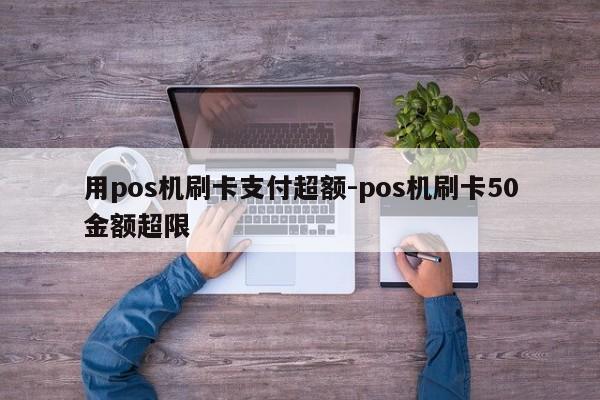用pos机刷卡支付超额-pos机刷卡50金额超限