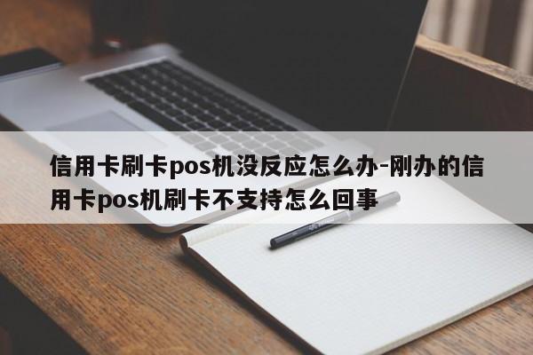 信用卡刷卡pos机没反应怎么办-刚办的信用卡pos机刷卡不支持怎么回事