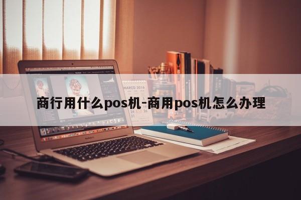 商行用什么pos机-商用pos机怎么办理