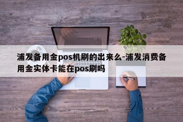 浦发备用金pos机刷的出来么-浦发消费备用金实体卡能在pos刷吗