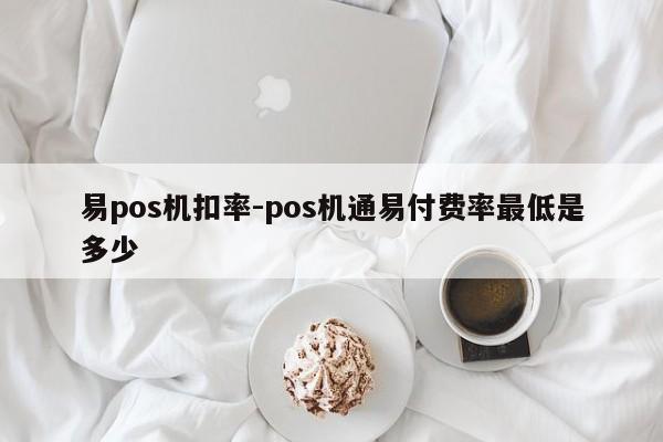 易pos机扣率-pos机通易付费率最低是多少