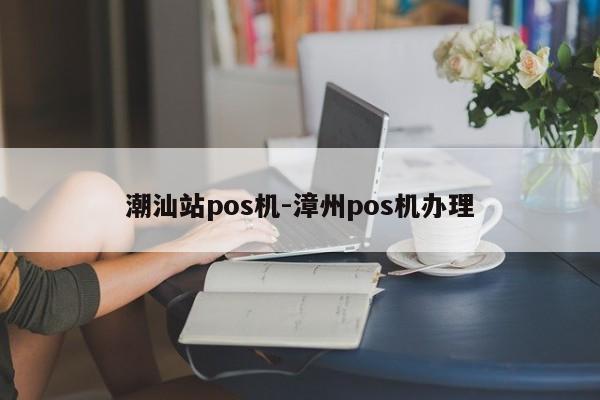 潮汕站pos机-漳州pos机办理