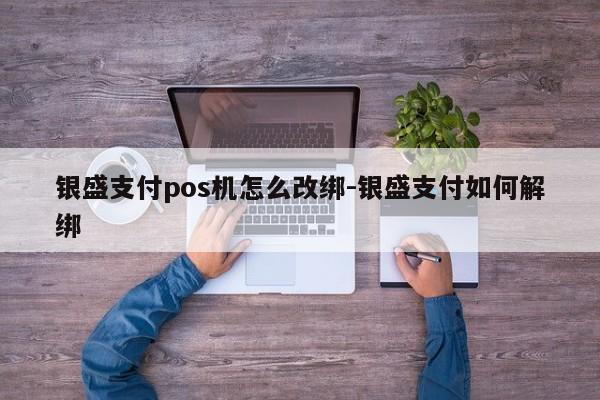 银盛支付pos机怎么改绑-银盛支付如何解绑