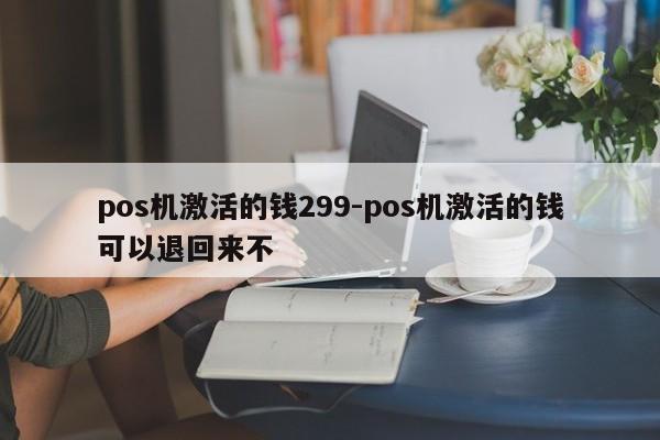 pos机激活的钱299-pos机激活的钱可以退回来不