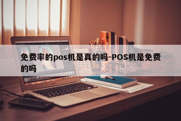 免费率的pos机是真的吗-POS机是免费的吗