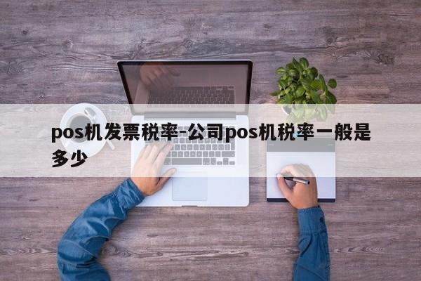 pos机发票税率-公司pos机税率一般是多少
