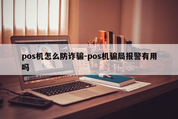 pos机怎么防诈骗-pos机骗局报警有用吗