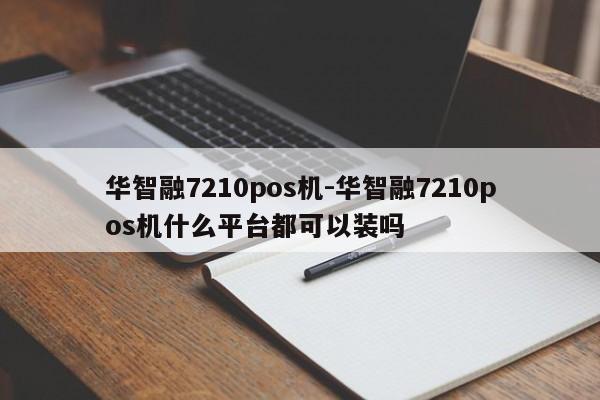 华智融7210pos机-华智融7210pos机什么平台都可以装吗
