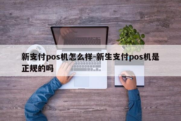 新支付pos机怎么样-新生支付pos机是正规的吗