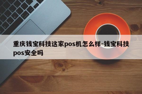 重庆钱宝科技这家pos机怎么样-钱宝科技pos安全吗