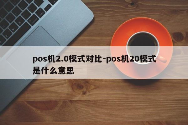 pos机2.0模式对比-pos机20模式是什么意思