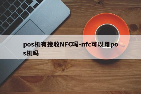 pos机有接收NFC吗-nfc可以用pos机吗