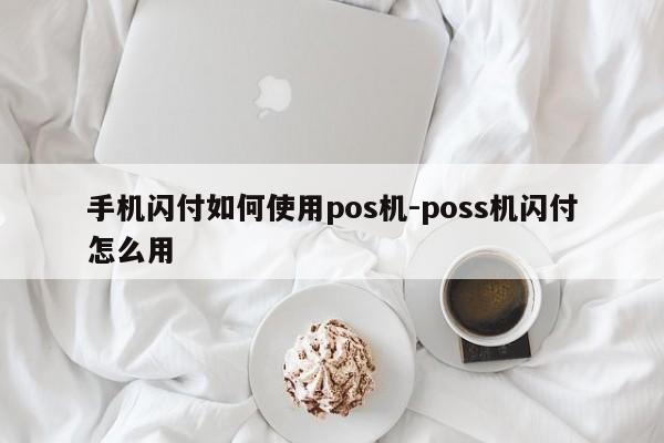 手机闪付如何使用pos机-poss机闪付怎么用