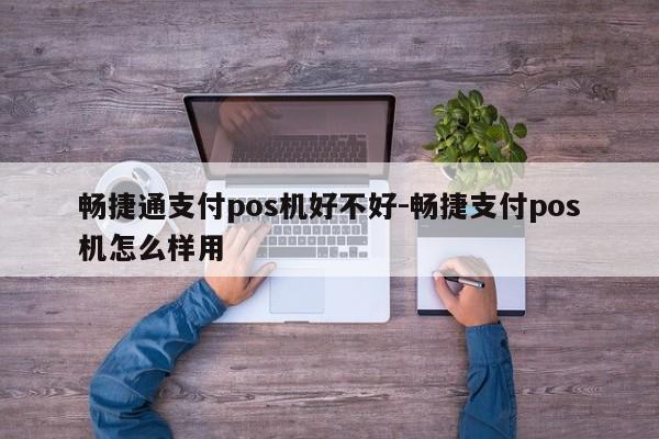畅捷通支付pos机好不好-畅捷支付pos机怎么样用
