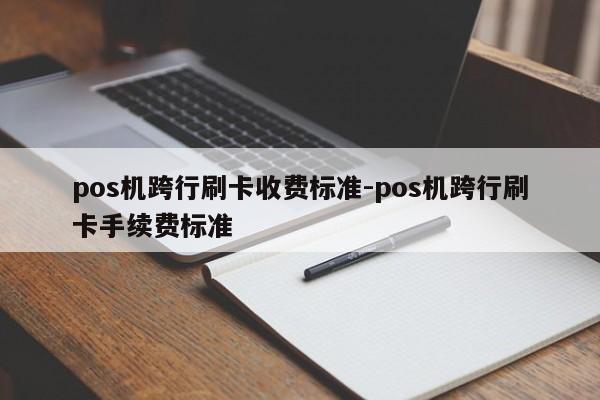 pos机跨行刷卡收费标准-pos机跨行刷卡手续费标准