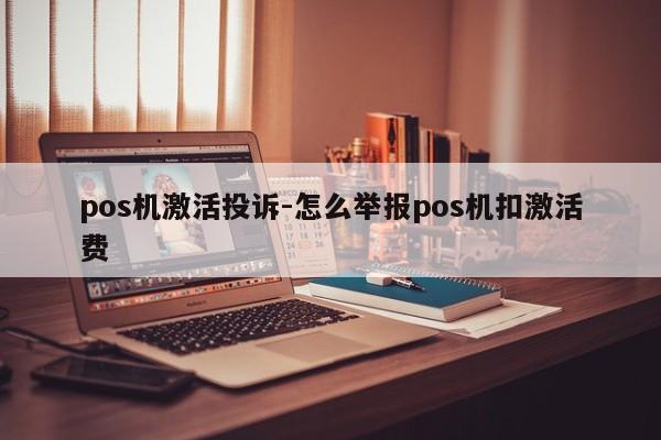 pos机激活投诉-怎么举报pos机扣激活费