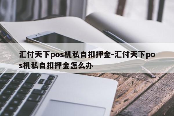 汇付天下pos机私自扣押金-汇付天下pos机私自扣押金怎么办