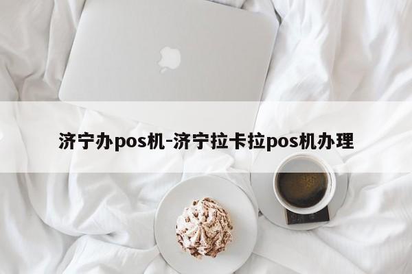 济宁办pos机-济宁拉卡拉pos机办理