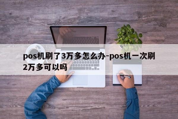 pos机刷了3万多怎么办-pos机一次刷2万多可以吗