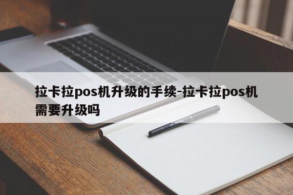 拉卡拉pos机升级的手续-拉卡拉pos机需要升级吗
